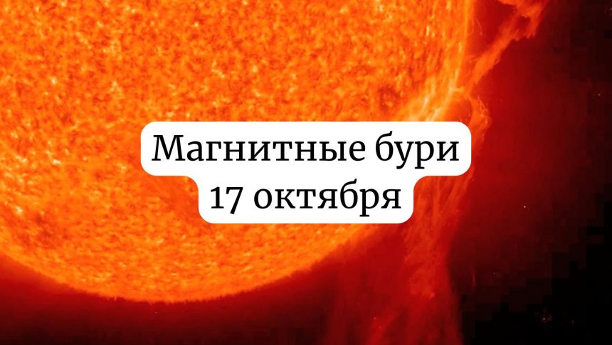 Магнитные бури 17 октября 2025: чего ожидать и как подготовиться